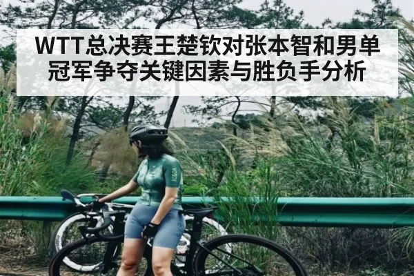 WTT总决赛王楚钦对张本智和男单冠军争夺关键因素与胜负手分析