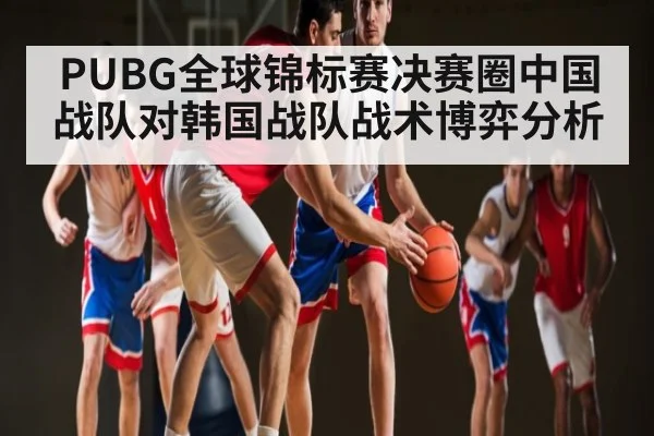 PUBG全球锦标赛决赛圈中国战队对韩国战队战术博弈分析
