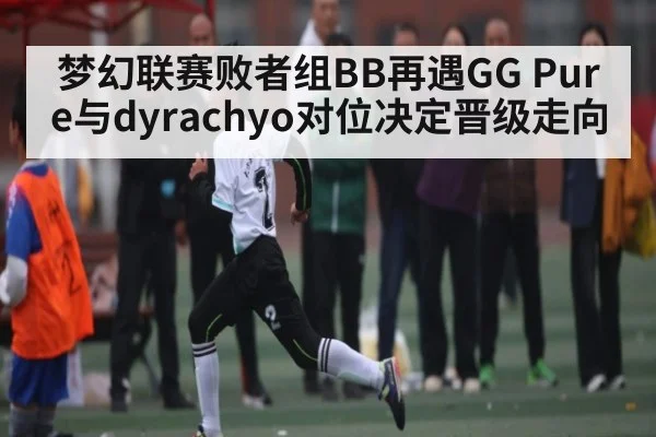 梦幻联赛败者组BB再遇GG Pure与dyrachyo对位决定晋级走向